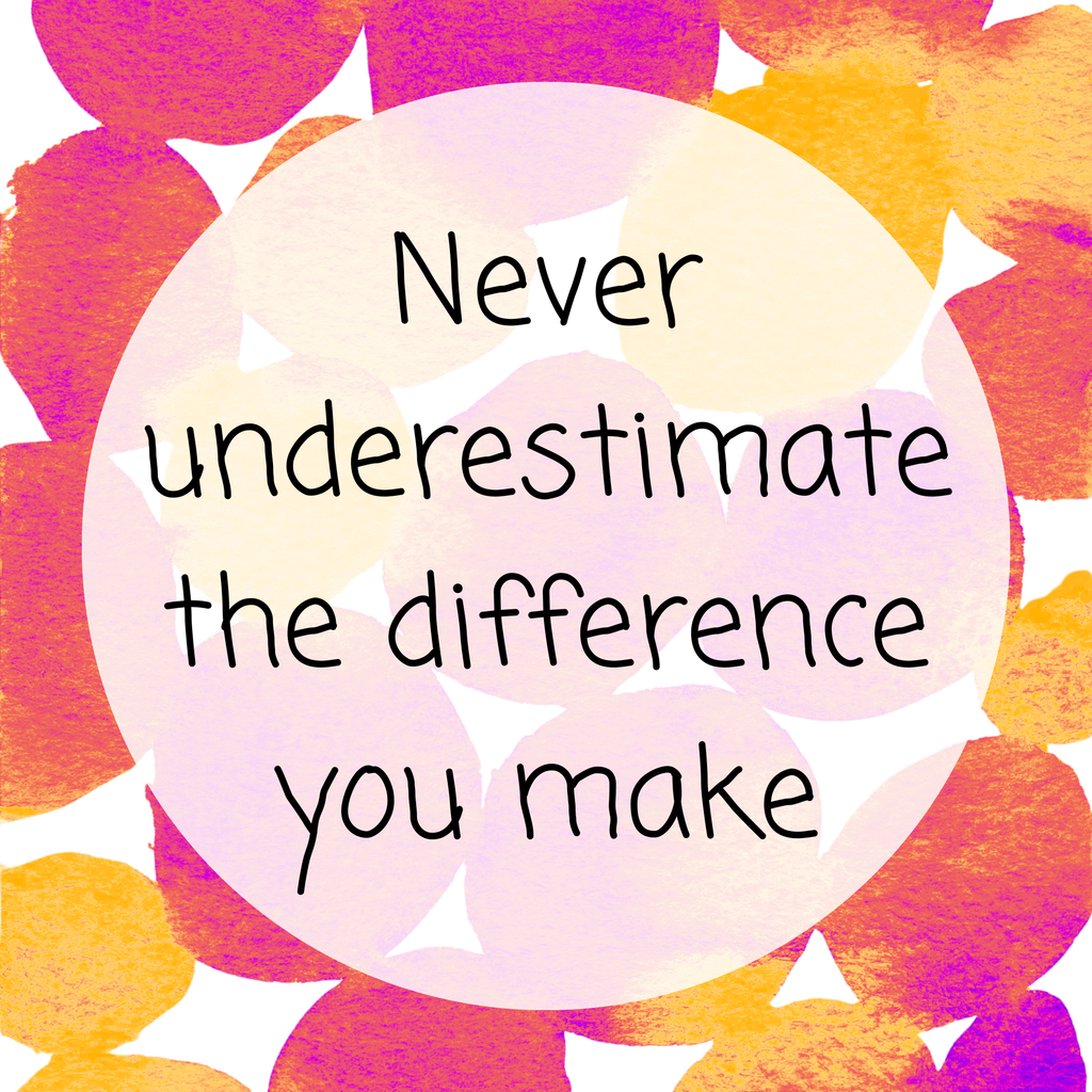 Never underestimate the difference you make