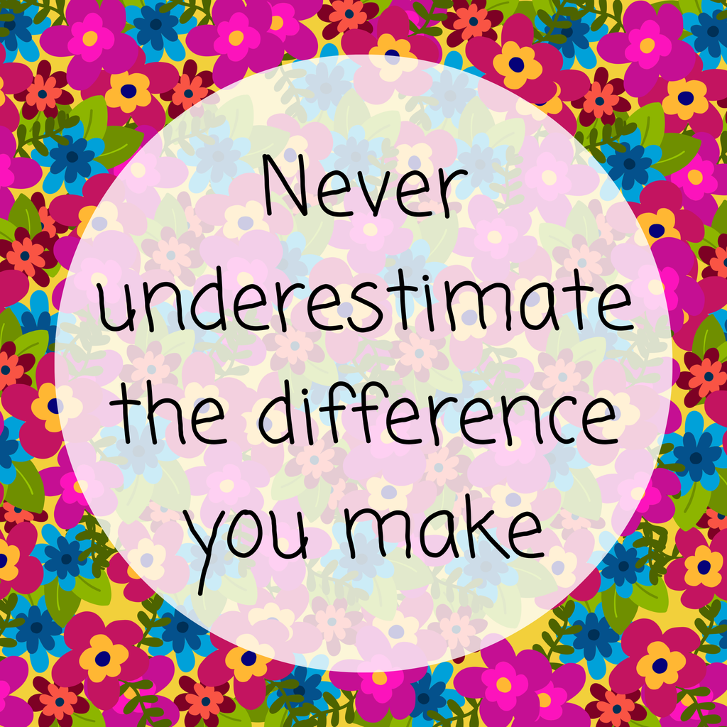 Never underestimate the difference you make